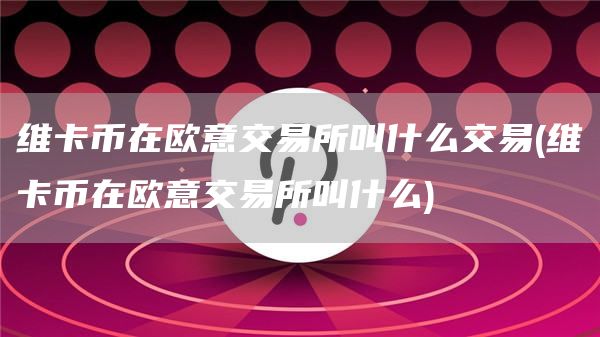 维卡币在欧意交易所叫什么交易 - 维卡币在欧意交易所叫什么